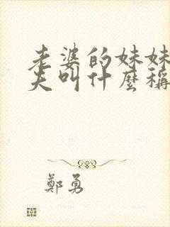 老婆的妹妹的丈夫叫什么称谓