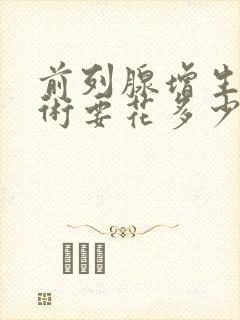 前列腺增生做手术要花多少钱