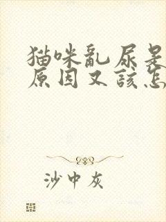 猫咪乱尿是什么原因又该怎样解决