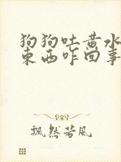 狗狗吐黄水不吃东西咋回事