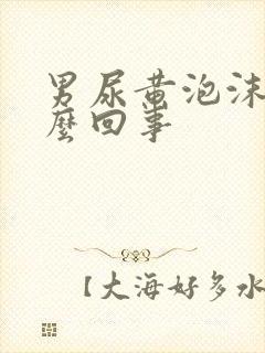 男尿黄泡沫多怎么回事