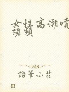 女性高潮喷水的视频