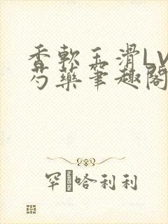 香软玉滑LVL芍药笔趣阁