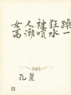 女人被狂躁c到高潮喷水一区二区