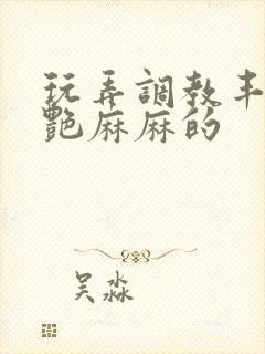 玩弄调教丰满美艳麻麻的