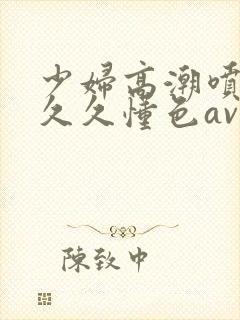 少妇高潮喷水久久久懂色av蜜桃