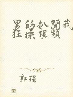 男的扒开我的腿狂操视频