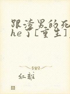 跟渣男的死对头he了[重生]免费阅读