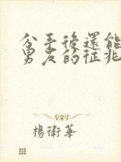 分手后还能挽回男友的征兆