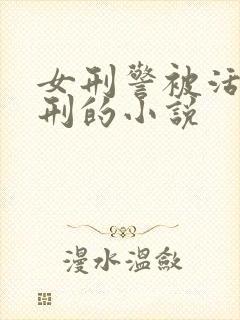 女刑警被活捉受刑的小说