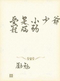 受是小少爷全家宠病弱