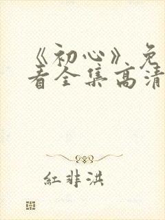 《初心》免费观看全集高清