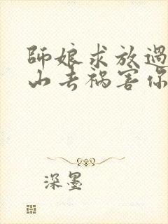 师娘求放过:下山去祸害你未婚妻吧 txt下载