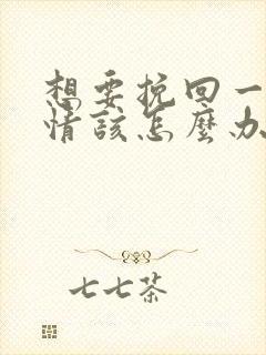 想要挽回一段感情该怎么办