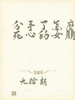 分手了怎么挽回死心的女朋友的话