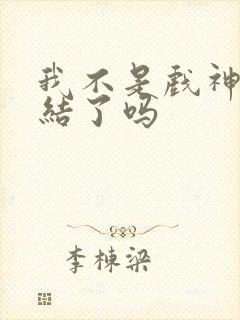 我不是戏神快完结了吗