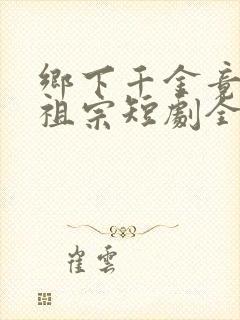 乡下千金竟是老祖宗短剧全集