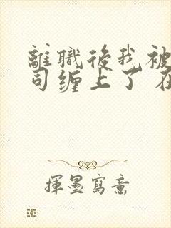 离职后我被前上司缠上了 在逃兔子