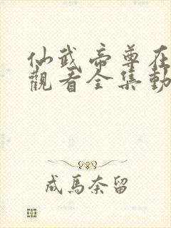 仙武帝尊在线高观看全集动漫