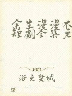 余生漫漫不相见短剧全集免费看