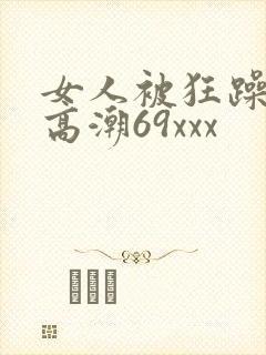 女人被狂躁c到高潮69xxx