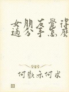 女朋友觉得不合适分手怎么挽回她