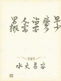 男人治疗早射大概需要多少钱