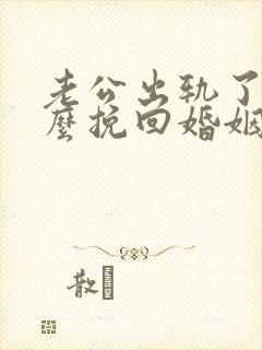 老公出轨了该怎么挽回婚姻呢