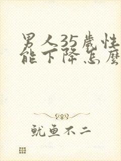 男人35岁性功能下降怎么回事