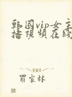 韩国vip女主播视频在线观看
