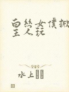 白丝女仆掀开让主人玩