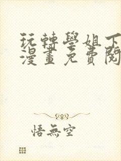 玩转学姐下拉式漫画免费阅读