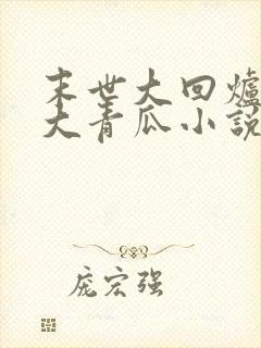 末世大回炉一条大青瓜小说最新章节阅续