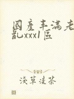 国产丰满老熟妇乱xxx1区