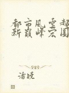 都市风云超前更新巅峰宏图笔趣阁