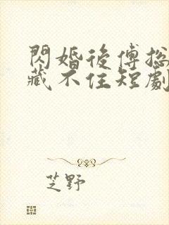 闪婚后傅总马甲藏不住短剧