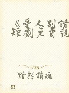 《爱人别错过》短剧免费观看全集