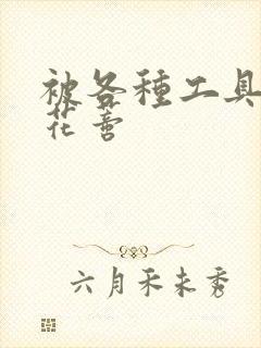 被各种工具调教花蒂