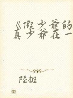 《假少爷的我和真少爷在一起了》