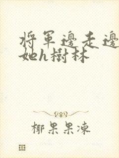 将军边走边挺进她h树林