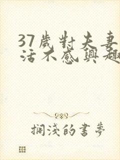 37岁对夫妻生活不感兴趣怎么办