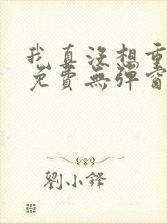 我真没想重生啊免费无弹窗