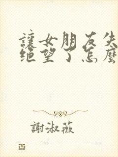 让女朋友失望了绝望了怎么挽回