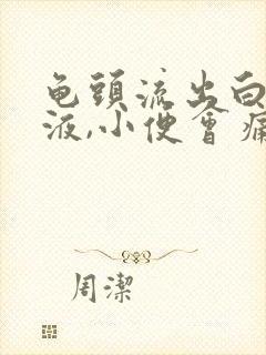 龟头流出白色脓液,小便会痛