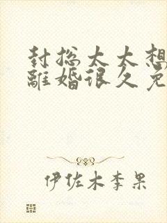 封总太太想跟你离婚很久免费阅读