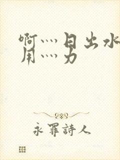 啊灬日出水了灬用灬力