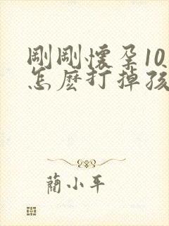 刚刚怀孕10天怎麽打掉孩子