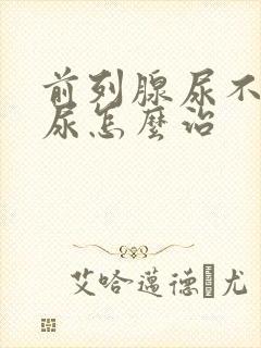 前列腺尿不下来尿怎么治封面