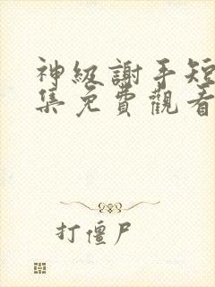 神级谢手短剧全集免费观看封面