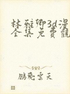 林雅卿3d漫画全集免费观看下拉式